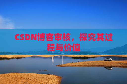CSDN博客审核,探究其过程与价值 CSDN博客审核,探究其过程与价值